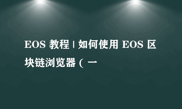 EOS 教程 | 如何使用 EOS 区块链浏览器 ( 一