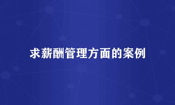 求薪酬管理方面的案例