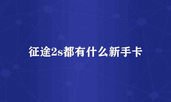征途2s都有什么新手卡