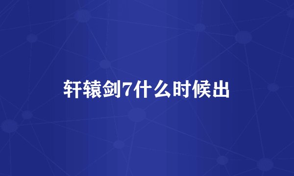 轩辕剑7什么时候出