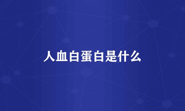 人血白蛋白是什么