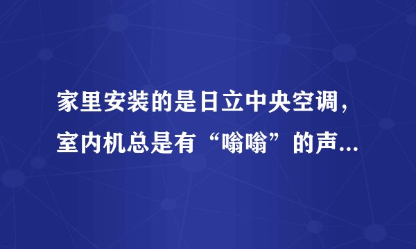 家里安装的是日立中央空调，室内机总是有“嗡嗡”的声音，关机也有，有人知道是什么情况吗？