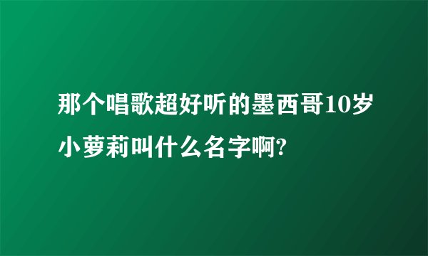那个唱歌超好听的墨西哥10岁小萝莉叫什么名字啊?