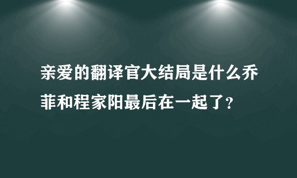 亲爱的翻译官大结局是什么乔菲和程家阳最后在一起了？