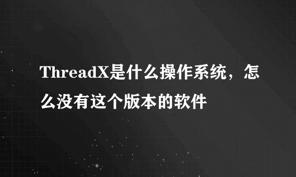 ThreadX是什么操作系统，怎么没有这个版本的软件