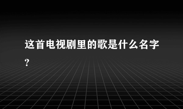 这首电视剧里的歌是什么名字?