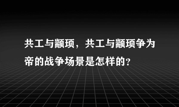 共工与颛顼，共工与颛顼争为帝的战争场景是怎样的？