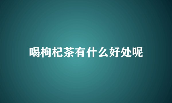 喝枸杞茶有什么好处呢