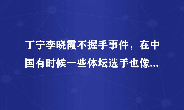 丁宁李晓霞不握手事件，在中国有时候一些体坛选手也像明星一样