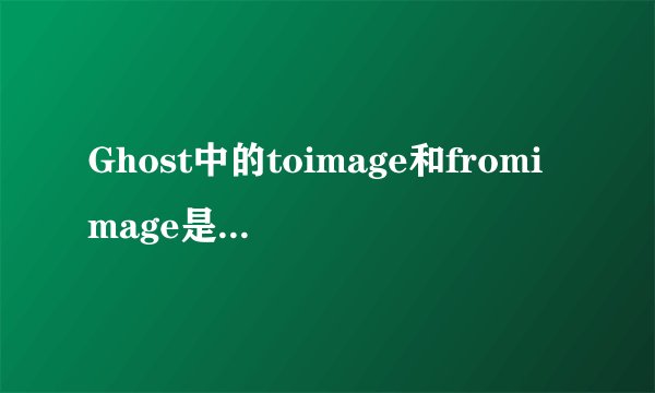 Ghost中的toimage和fromimage是什么意思？