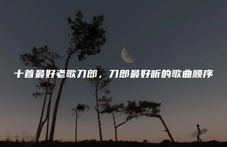 十首最好老歌刀郎，刀郎最好听的歌曲顺序
