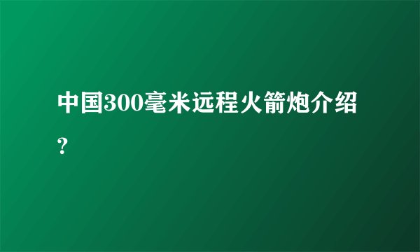 中国300毫米远程火箭炮介绍？