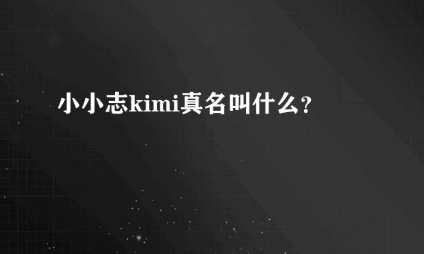 小小志kimi真名叫什么？