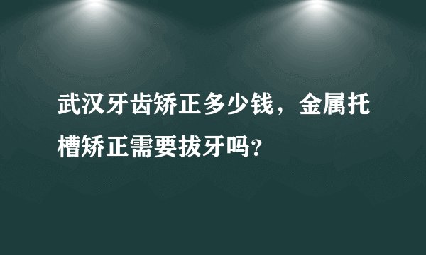 武汉牙齿矫正多少钱,金属托槽矫正需要拔牙吗?