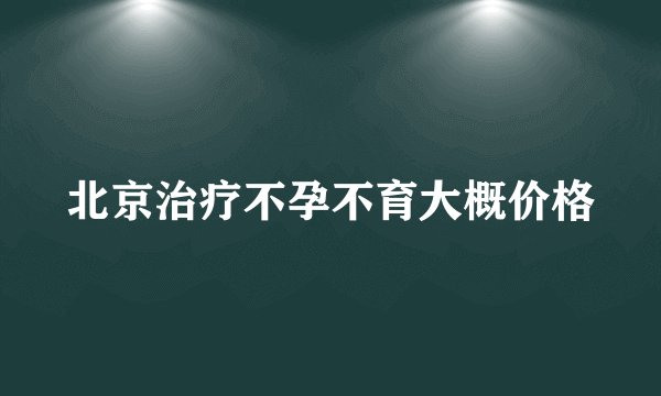 北京治疗不孕不育大概价格