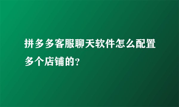 拼多多客服聊天软件怎么配置多个店铺的?