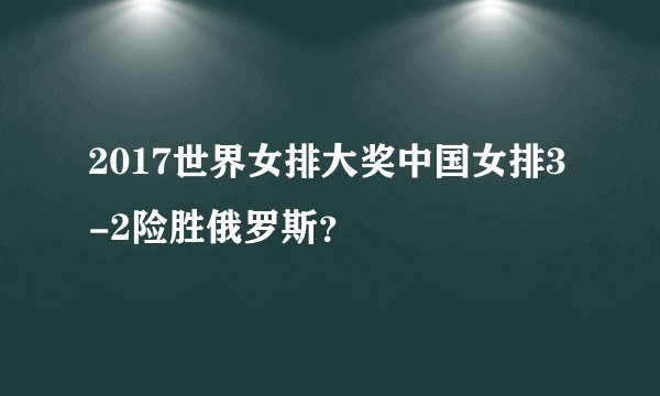 2017世界女排大奖中国女排3-2险胜俄罗斯？