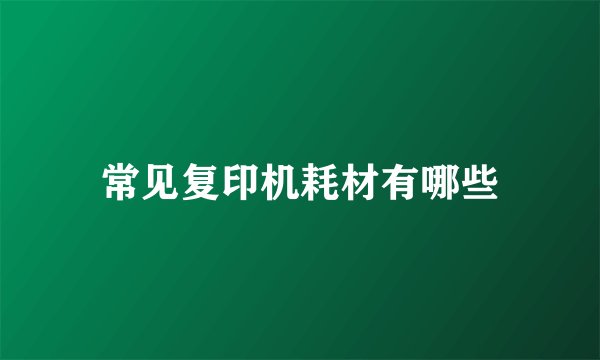 常见复印机耗材有哪些