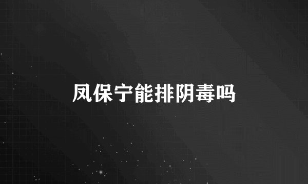 凤保宁能排阴毒吗