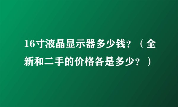 16寸液晶显示器多少钱？（全新和二手的价格各是多少？）