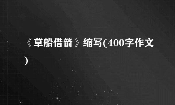 《草船借箭》缩写(400字作文)