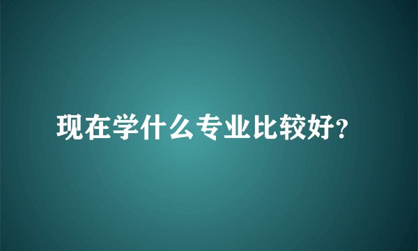 现在学什么专业比较好？
