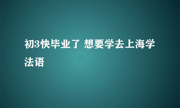初3快毕业了 想要学去上海学法语