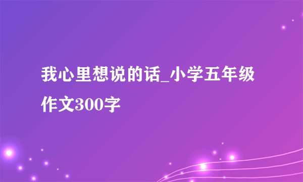 我心里想说的话_小学五年级作文300字