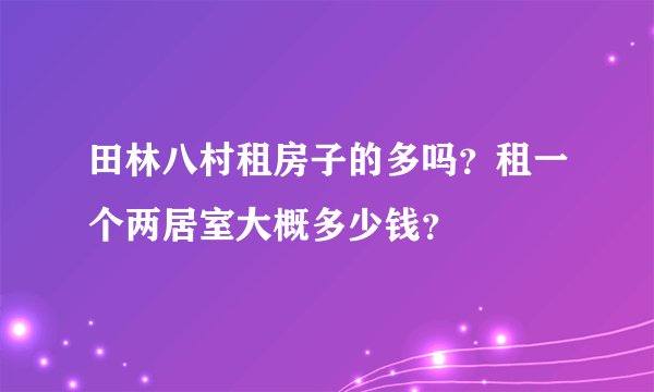 田林八村租房子的多吗？租一个两居室大概多少钱？