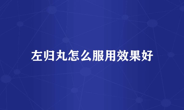 左归丸怎么服用效果好