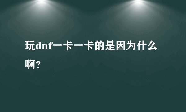 玩dnf一卡一卡的是因为什么啊？
