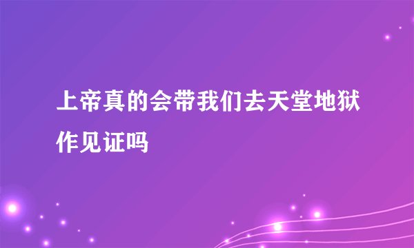 上帝真的会带我们去天堂地狱作见证吗