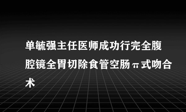 单毓强主任医师成功行完全腹腔镜全胃切除食管空肠π式吻合术