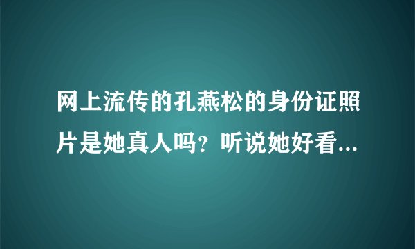 网上流传的孔燕松的身份证照片是她真人吗？听说她好看的照片都是PS过的！脸型PS的变化多端！她漂亮吗？她