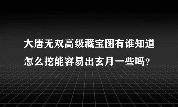 大唐无双高级藏宝图有谁知道怎么挖能容易出玄月一些吗？