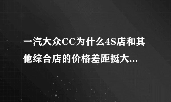 一汽大众CC为什么4S店和其他综合店的价格差距挺大？有什么我们普通百姓看不到的东西吗？谢谢大家给予帮助