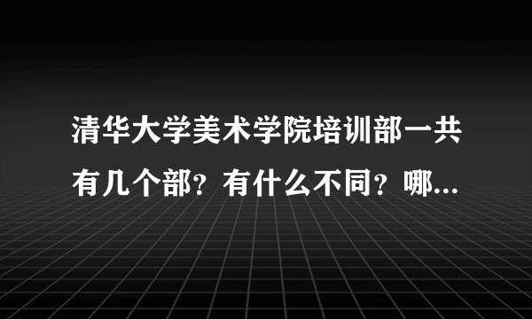 清华大学美术学院培训部一共有几个部？有什么不同？哪个好啊？
