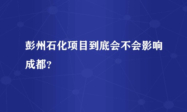 彭州石化项目到底会不会影响成都？
