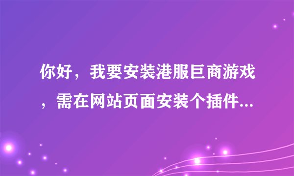 你好，我要安装港服巨商游戏，需在网站页面安装个插件，可地址栏下不出安装提示，怎么办