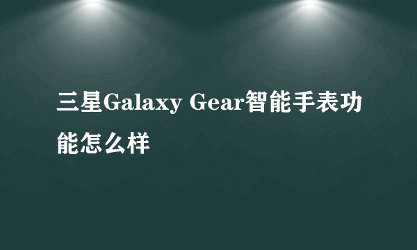 三星Galaxy Gear智能手表功能怎么样