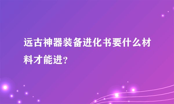 远古神器装备进化书要什么材料才能进？