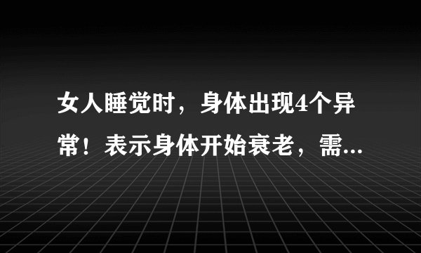 女人睡觉时，身体出现4个异常！表示身体开始衰老，需注意保养了