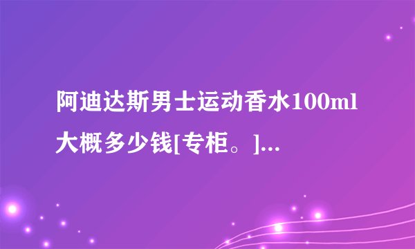 阿迪达斯男士运动香水100ml大概多少钱[专柜。] 为什么淘宝上都只要几十块啊？