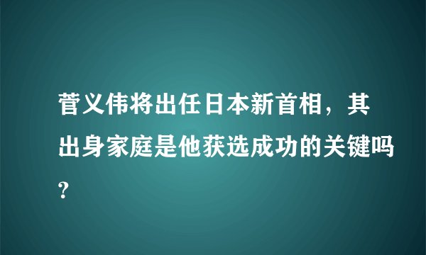 菅义伟将出任日本新首相，其出身家庭是他获选成功的关键吗？
