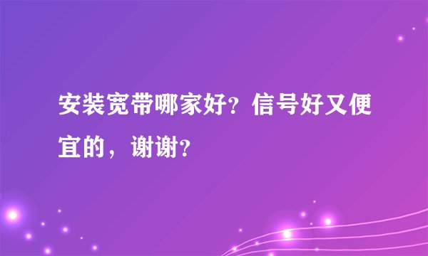 安装宽带哪家好？信号好又便宜的，谢谢？
