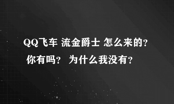 QQ飞车 流金爵士 怎么来的？ 你有吗？ 为什么我没有？