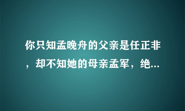 你只知孟晚舟的父亲是任正非，却不知她的母亲孟军，绝非普通人物