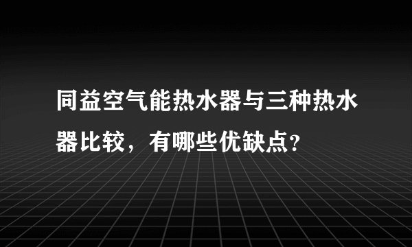 同益空气能热水器与三种热水器比较，有哪些优缺点？