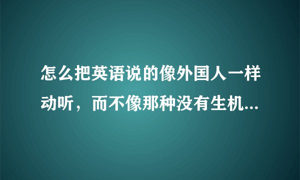 怎么把英语说的像外国人一样动听，而不像那种没有生机的说英语？