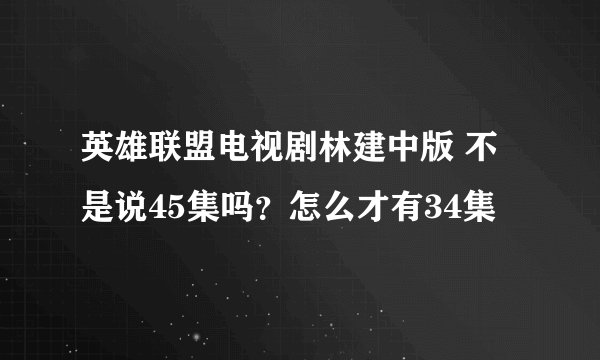 英雄联盟电视剧林建中版 不是说45集吗？怎么才有34集